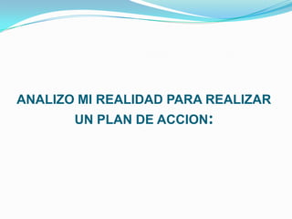 ANALIZO MI REALIDAD PARA REALIZAR
UN PLAN DE ACCION:
 