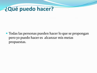 ¿Qué puedo hacer?
 Todas las personas pueden hacer lo que se propongan
pero yo puedo hacer es alcanzar mis metas
propuestas.
 