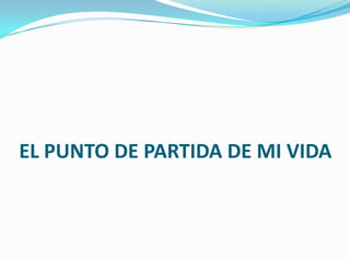 EL PUNTO DE PARTIDA DE MI VIDA
 