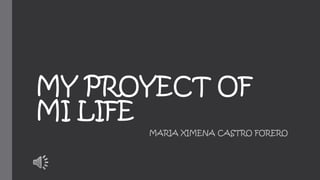 MY PROYECT OF 
MI LIFE 
MARIA XIMENA CASTRO FORERO 
 