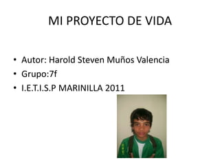 MI PROYECTO DE VIDA Autor: Harold Steven Muños Valencia  Grupo:7f I.E.T.I.S.P MARINILLA 2011 