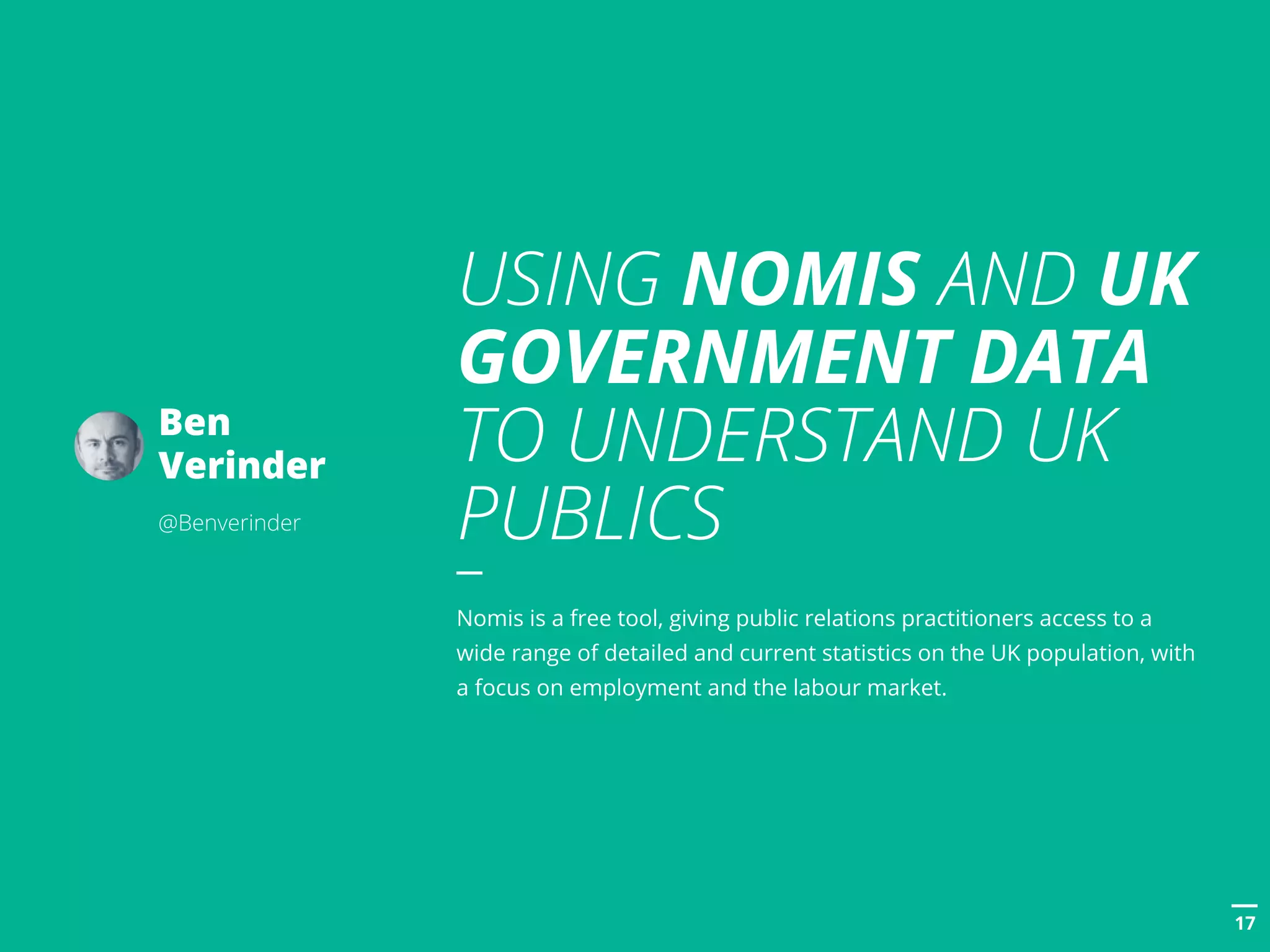 POSTTITLE
1717
USING NOMIS AND UK
GOVERNMENT DATA
TO UNDERSTAND UK
PUBLICS
Nomis is a free tool, giving public relations practitioners access to a
wide range of detailed and current statistics on the UK population, with
a focus on employment and the labour market.
Ben
Verinder
@Benverinder
 