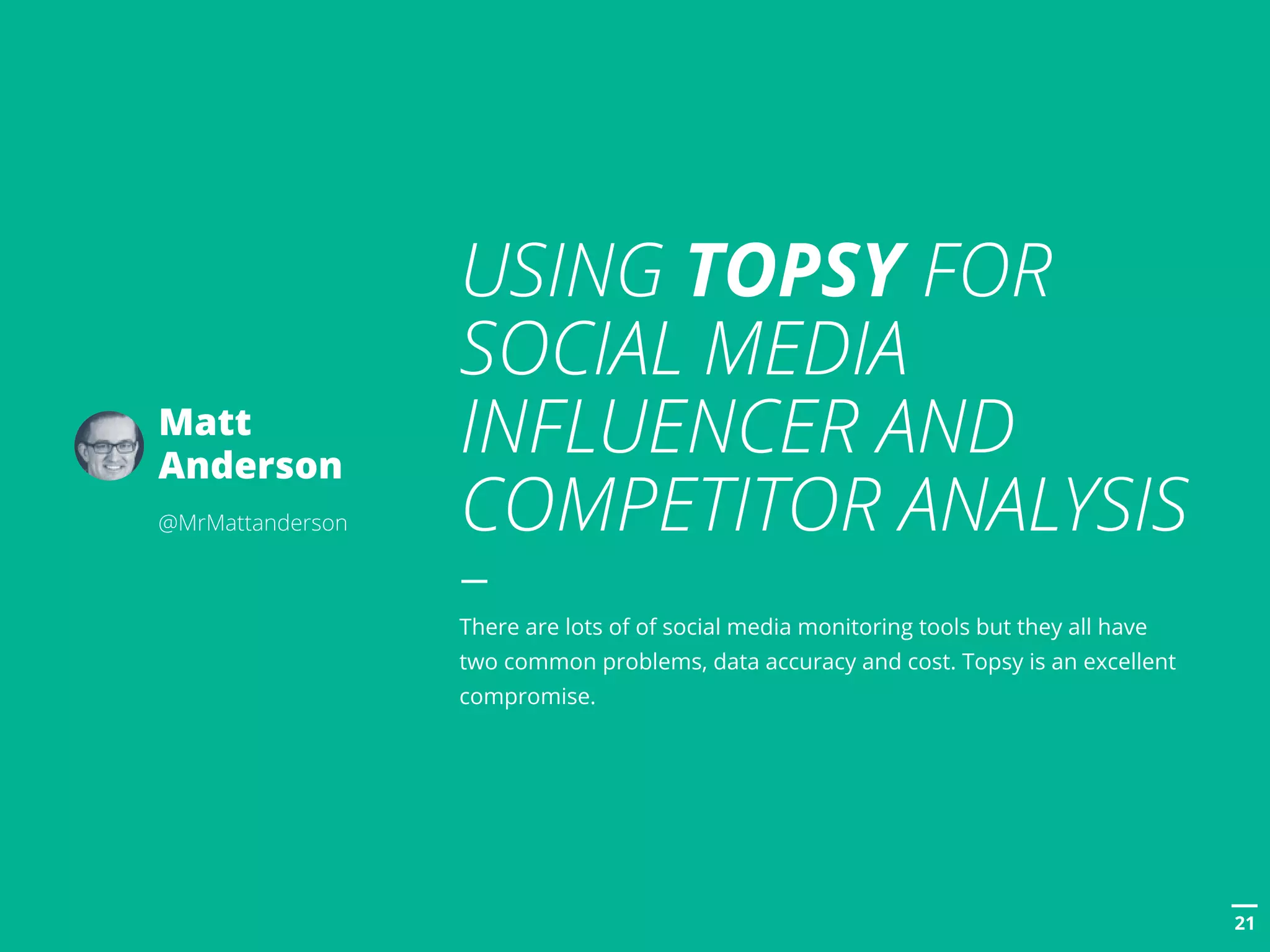 POSTTITLE
2121
USING TOPSY FOR
SOCIAL MEDIA
INFLUENCER AND
COMPETITOR ANALYSIS
There are lots of of social media monitoring tools but they all have
two common problems, data accuracy and cost. Topsy is an excellent
compromise.
Matt
Anderson
@MrMattanderson
 