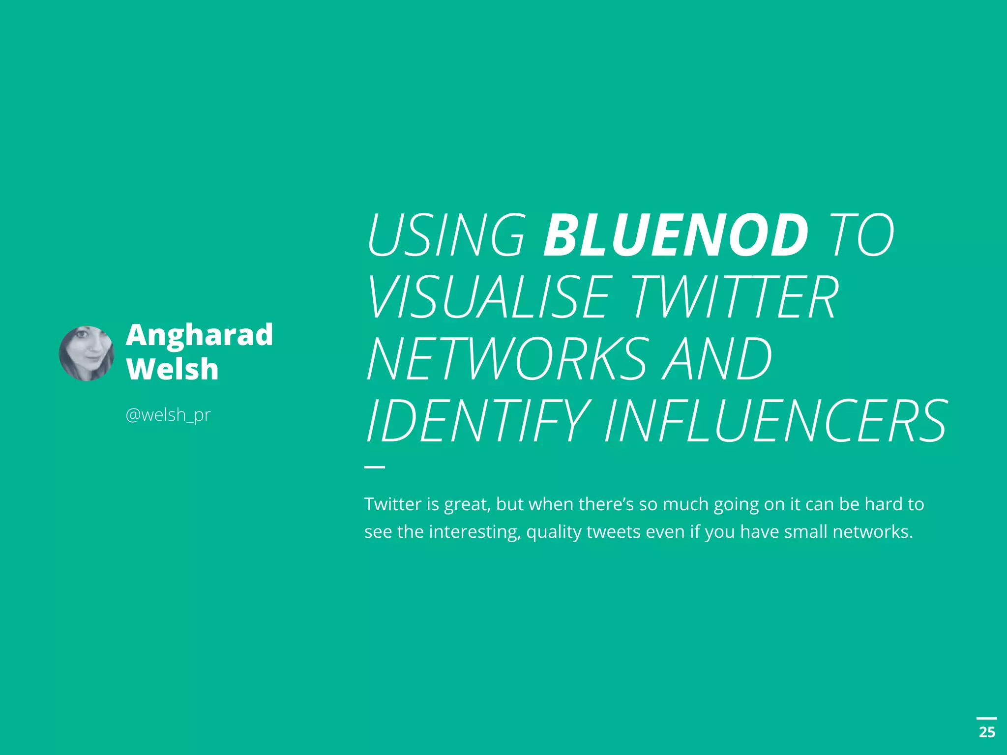 POSTTITLE
2525
USING BLUENOD TO
VISUALISE TWITTER
NETWORKS AND
IDENTIFY INFLUENCERS
Twitter is great, but when there’s so much going on it can be hard to
see the interesting, quality tweets even if you have small networks.
Angharad
Welsh
@welsh_pr
 