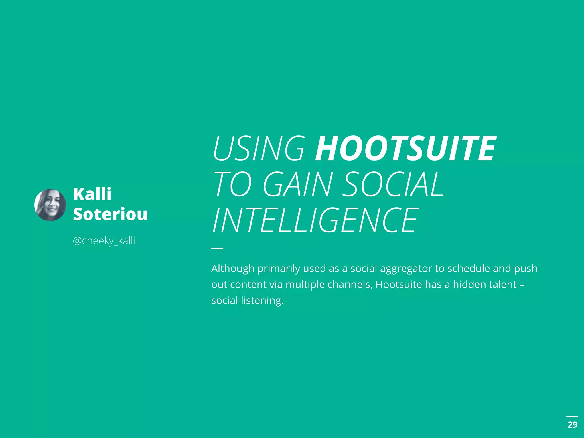 POSTTITLE
2929
USING HOOTSUITE
TO GAIN SOCIAL
INTELLIGENCE
Although primarily used as a social aggregator to schedule and push
out content via multiple channels, Hootsuite has a hidden talent –
social listening.
Kalli
Soteriou
@cheeky_kalli
 