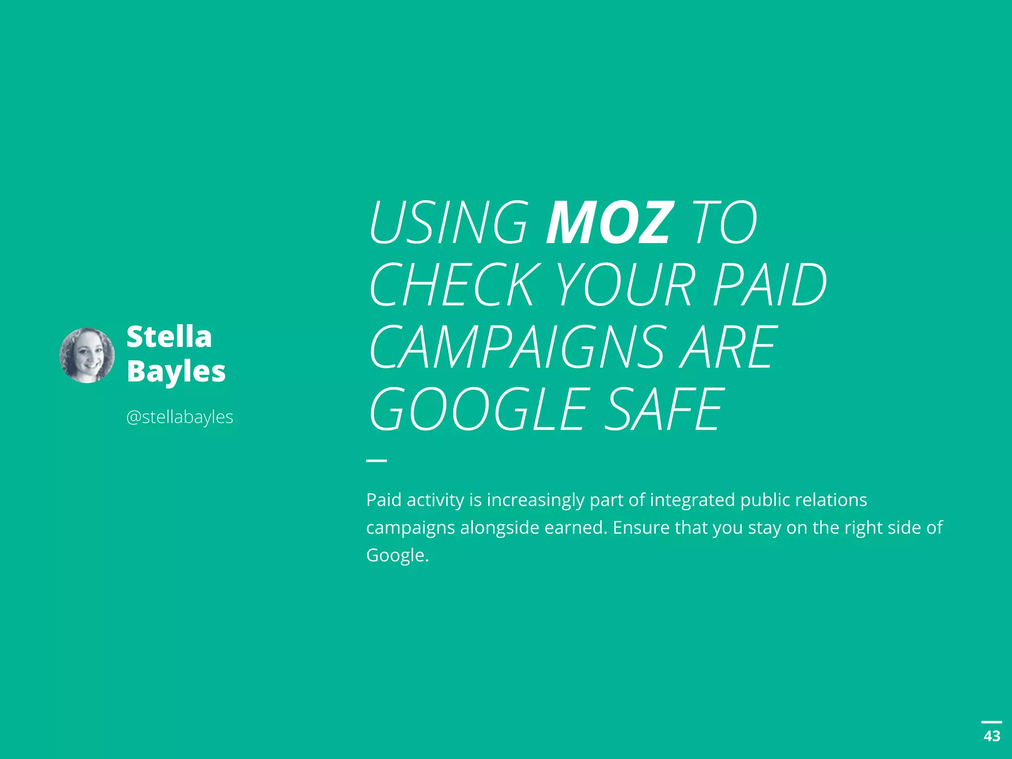 POSTTITLE
4343
USING MOZ TO
CHECK YOUR PAID
CAMPAIGNS ARE
GOOGLE SAFE
Paid activity is increasingly part of integrated public relations
campaigns alongside earned. Ensure that you stay on the right side of
Google.
Stella
Bayles
@stellabayles
 
