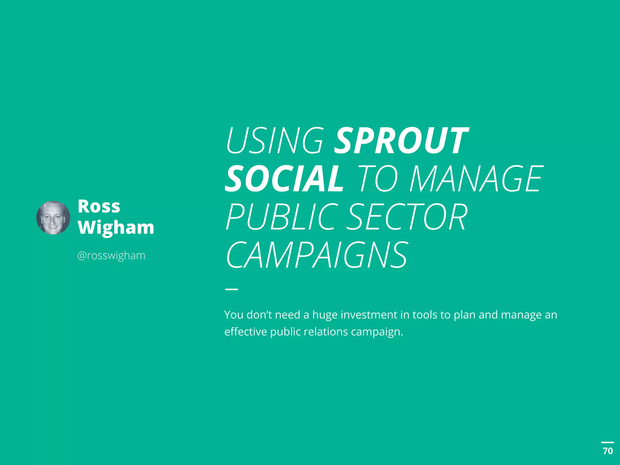 POSTTITLE
7070
USING SPROUT
SOCIAL TO MANAGE
PUBLIC SECTOR
CAMPAIGNS
You don’t need a huge investment in tools to plan and manage an
effective public relations campaign.
Ross
Wigham
@rosswigham
 