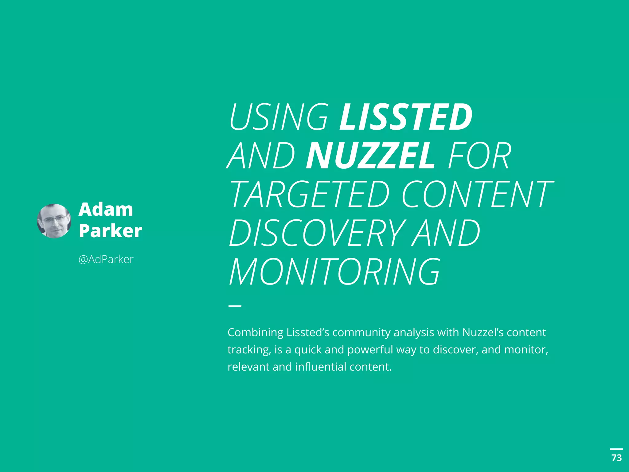 POSTTITLE
7373
USING LISSTED
AND NUZZEL FOR
TARGETED CONTENT
DISCOVERY AND
MONITORING
Combining Lissted’s community analysis with Nuzzel’s content
tracking, is a quick and powerful way to discover, and monitor,
relevant and influential content.
Adam
Parker
@AdParker
 