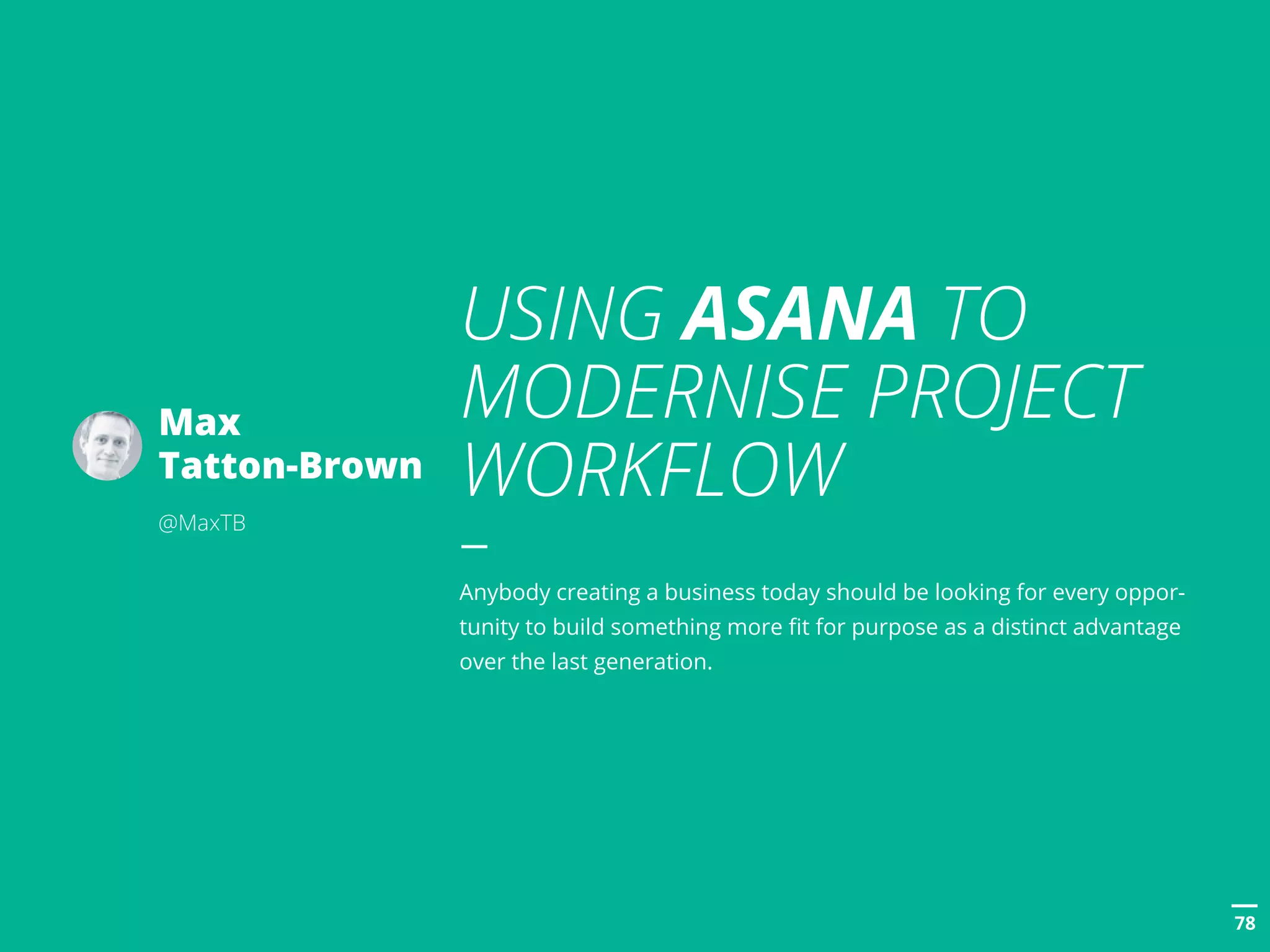 POSTTITLE
7878
USING ASANA TO
MODERNISE PROJECT
WORKFLOW
Anybody creating a business today should be looking for every oppor-
tunity to build something more fit for purpose as a distinct advantage
over the last generation.
Max
Tatton-Brown
@MaxTB
 