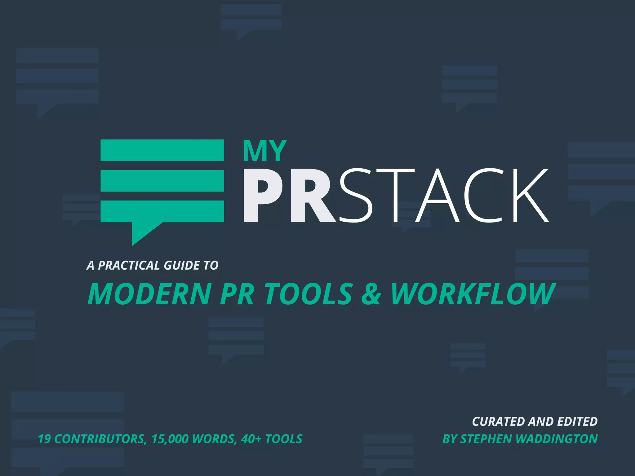 CURATED AND EDITED
BY STEPHEN WADDINGTON
A PRACTICAL GUIDE TO
MODERN PR TOOLS  WORKFLOW
MY
PRSTACK
19 CONTRIBUTORS, 15,000 WORDS, 40+ TOOLS
 