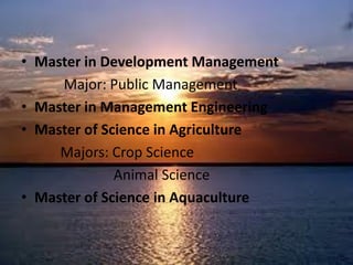 • Master in Development Management
Major: Public Management
• Master in Management Engineering
• Master of Science in Agriculture
Majors: Crop Science
Animal Science
• Master of Science in Aquaculture
 