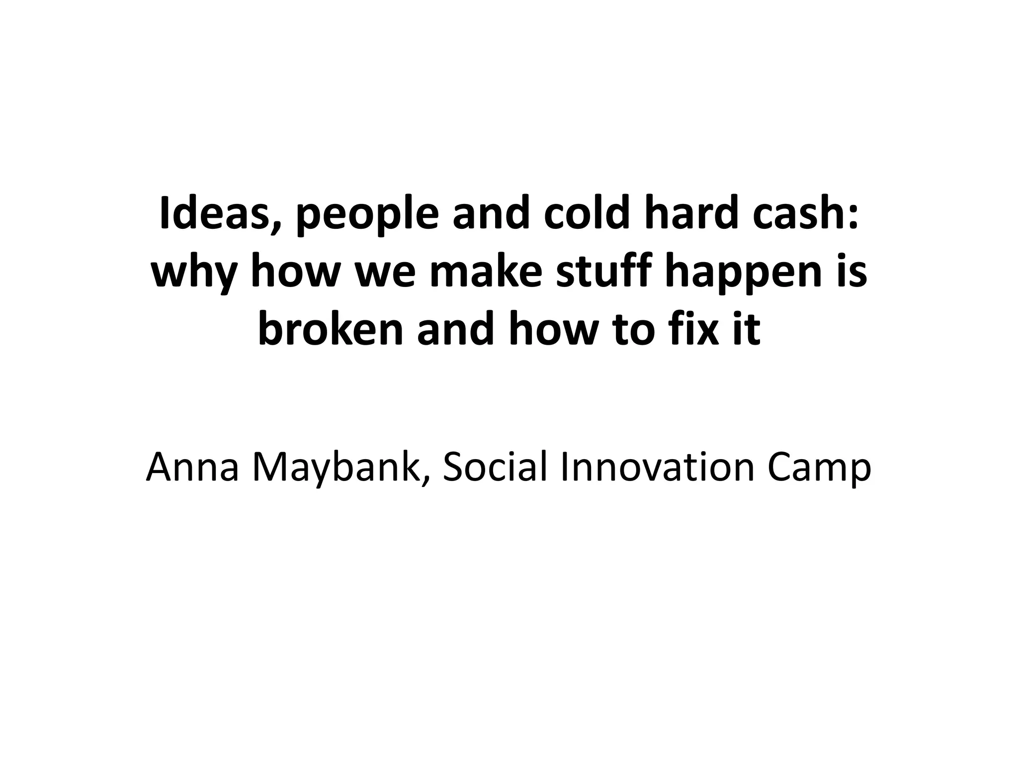 Ideas, people and cold hard cash: why how we make stuff happen is broken and how to fix itAnna Maybank, Social Innovation Camp