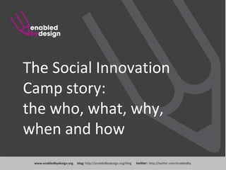 www .enabledbydesign.org  blog:  http://enabledbydesign.org/blog  twitter:  http://twitter.com/enabledby The Social Innovation Camp story:  the who, what, why, when and how 