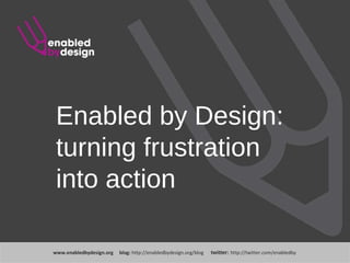 www .enabledbydesign.org  blog:  http://enabledbydesign.org/blog  twitter:  http://twitter.com/enabledby Enabled by Design: turning frustration into action 