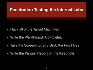 Penetration Testing the Internal Labs
• Hack all of the Target Machines
• Write the Walkthrough Completely
• Take the Screenshot and Grab the Proof ﬁles
• Write the Pentest Report on the Keepnote
9
 