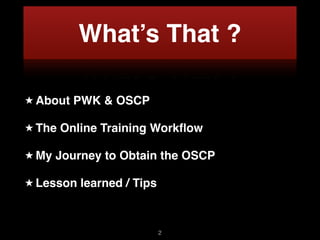 What’s That ?
★ About PWK & OSCP
★ The Online Training Workﬂow
★ My Journey to Obtain the OSCP
★ Lesson learned / Tips
2
 