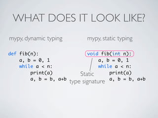 WHAT DOES IT LOOK LIKE?
mypy, dynamic typing           mypy, static typing

def fib(n):                    void fib(int n):
    a, b = 0, 1                    a, b = 0, 1
    while a < n:                   while a < n:
        print(a)            Static     print(a)
        a, b = b, a+b                  a, b = b, a+b
                        type signature
 