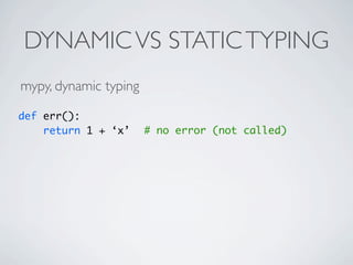 DYNAMIC VS STATIC TYPING
mypy, dynamic typing

def err():
    return 1 + ‘x’     # no error (not called)
 