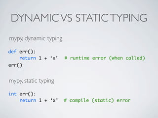 DYNAMIC VS STATIC TYPING
mypy, dynamic typing

def err():
    return 1 + ‘x’     # runtime error (when called)
err()


mypy, static typing

int err():
    return 1 + ‘x’     # compile (static) error
 