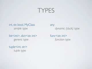 TYPES

int, str, bool, MyClass        any
     simple type                     dynamic (duck) type

list<int>, dict<str, int>      func<str, int>
     generic type                  function type

tuple<int, str>
    tuple type
 