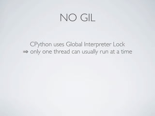 NO GIL

CPython uses Global Interpreter Lock
only one thread can usually run at a time
 