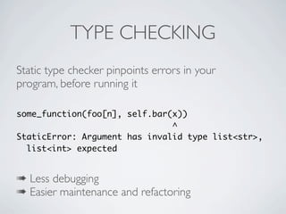TYPE CHECKING
Static type checker pinpoints errors in your
program, before running it

some_function(foo[n], self.bar(x))
                               ^
StaticError: Argument has invalid type list<str>,
  list<int> expected


➠ Less debugging
➠ Easier maintenance and refactoring
 