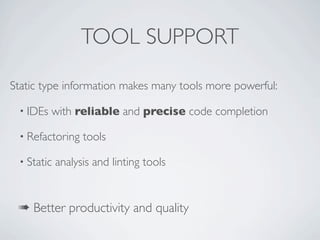 TOOL SUPPORT

Static type information makes many tools more powerful:

 • IDEs   with reliable and precise code completion

 • Refactoring    tools

 • Static   analysis and linting tools


 ➠ Better productivity and quality
 