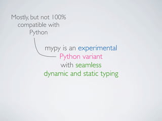 Mostly, but not 100%
 compatible with
       Python

           mypy is an experimental
               Python variant
               with seamless
           dynamic and static typing
 
