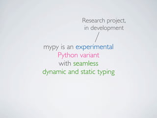 Research project,
              in development

mypy is an experimental
    Python variant
    with seamless
dynamic and static typing
 
