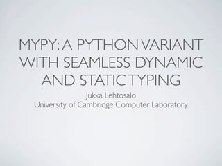 MYPY: A PYTHON VARIANT
WITH SEAMLESS DYNAMIC
  AND STATIC TYPING
                 Jukka Lehtosalo
 University of Cambridge Computer Laboratory
 