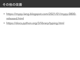 その他の改善
• https://mypy-lang.blogspot.com/2021/01/mypy-0800-
released.html


• https://docs.python.org/3/library/typing.html
 