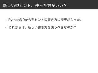 新しい型ヒント、使った方がいい？
• Python3.9から型ヒントの書き方に変更が入った。
• これからは、新しい書き方を使うべきなのか？
 