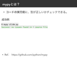 mypyとは？
• コードの実行前に、型が正しいかチェックできる。
成功例
$ mypy slide.py


Success: no issues found in 1 source file
• Ref.  https://github.com/python/mypy
 