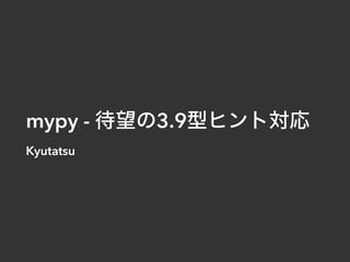 mypy - 待望の3.9型ヒント対応
Kyutatsu
 