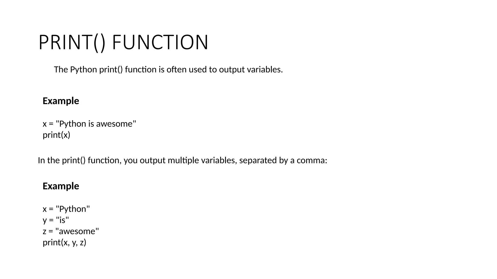 PRINT() FUNCTION
The Python print() function is often used to output variables.
Example
x = "Python is awesome"
print(x)
In the print() function, you output multiple variables, separated by a comma:
Example
x = "Python"
y = "is"
z = "awesome"
print(x, y, z)
 