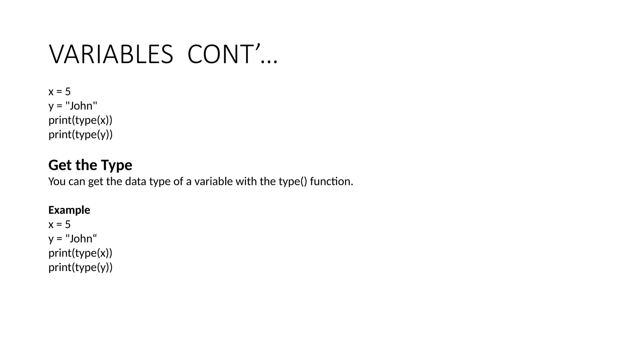 VARIABLES CONT’…
x = 5
y = "John"
print(type(x))
print(type(y))
Get the Type
You can get the data type of a variable with the type() function.
Example
x = 5
y = "John“
print(type(x))
print(type(y))
 