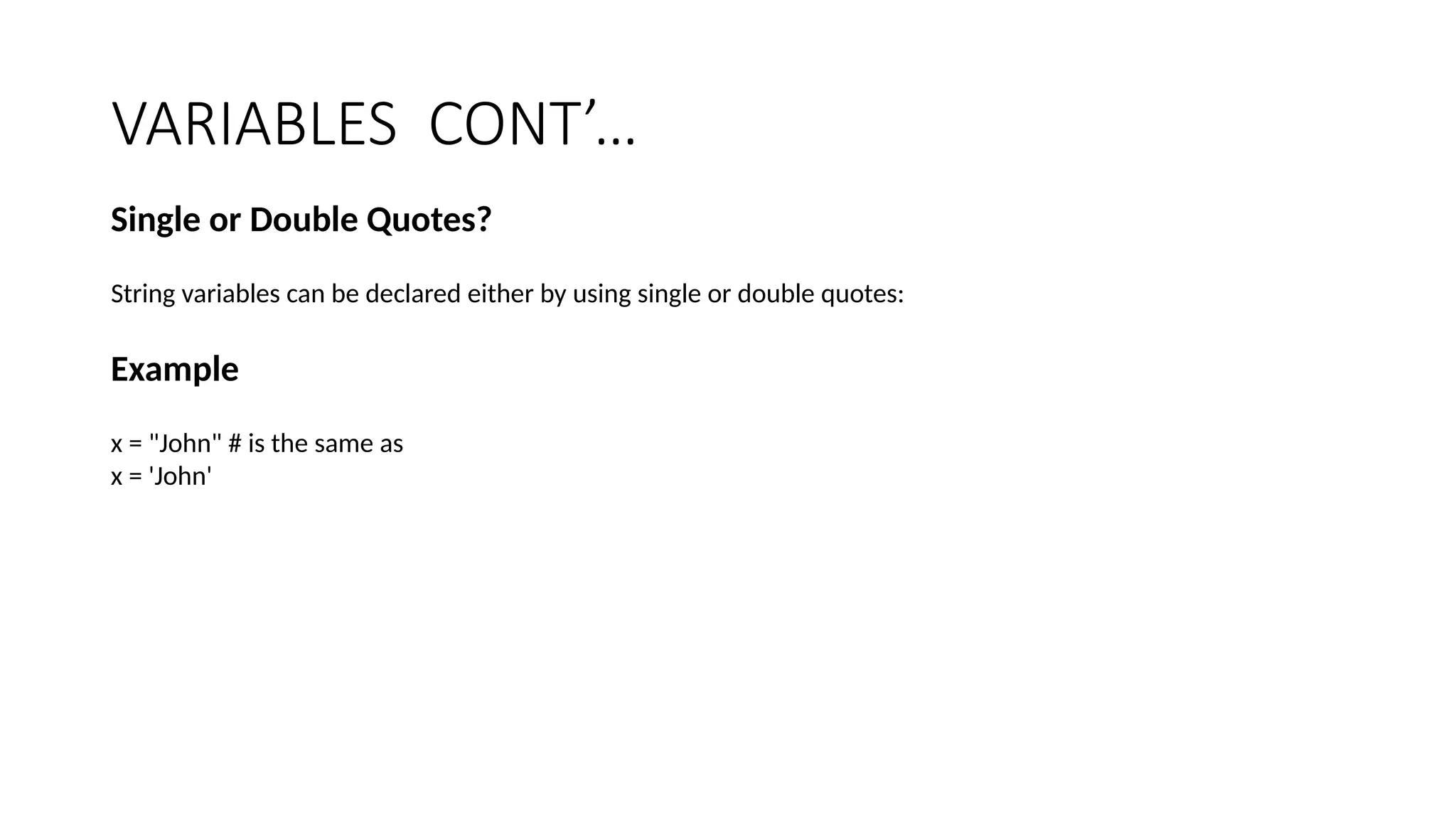 VARIABLES CONT’…
Single or Double Quotes?
String variables can be declared either by using single or double quotes:
Example
x = "John" # is the same as
x = 'John'
 