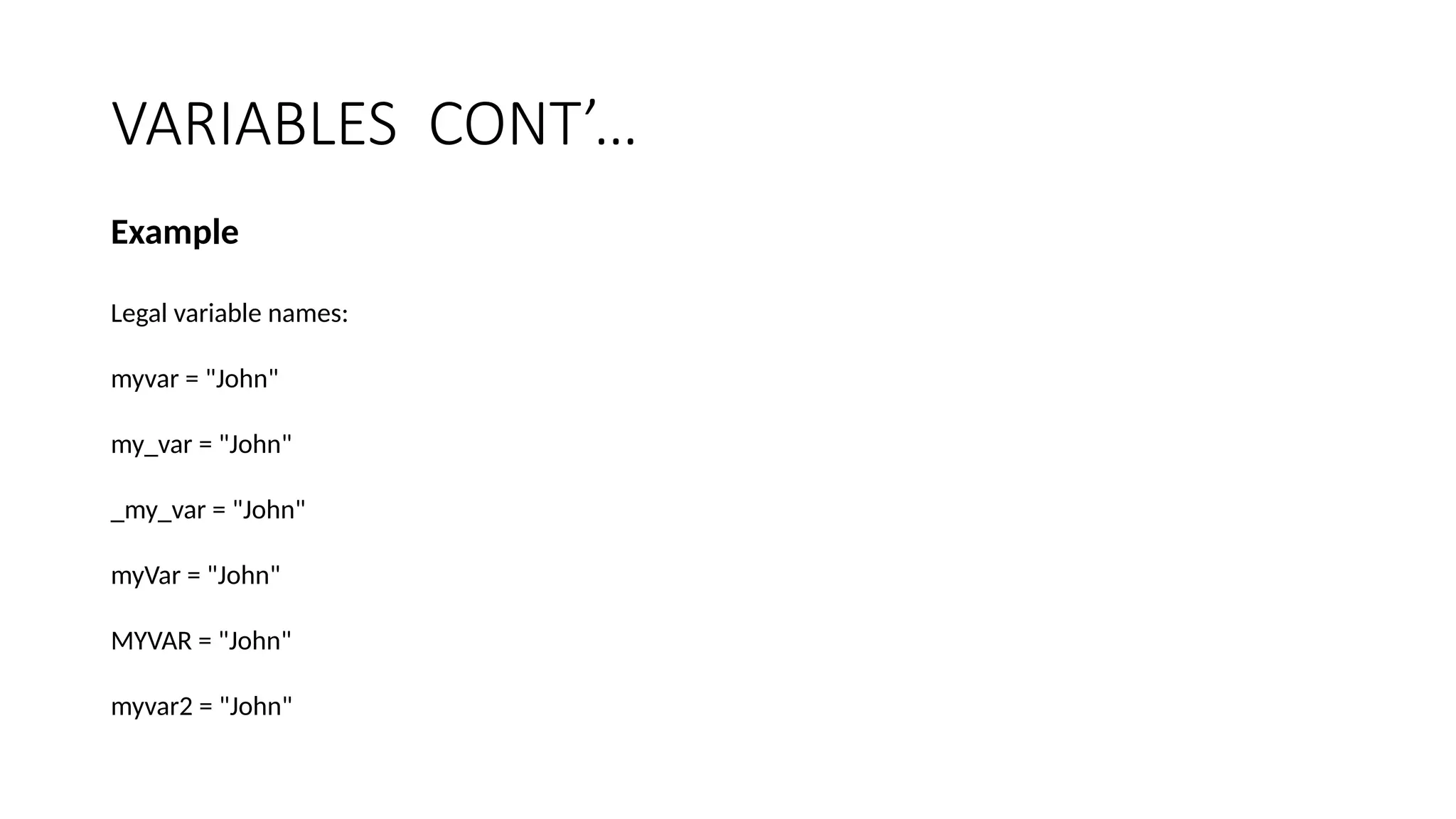 VARIABLES CONT’…
Example
Legal variable names:
myvar = "John"
my_var = "John"
_my_var = "John"
myVar = "John"
MYVAR = "John"
myvar2 = "John"
 
