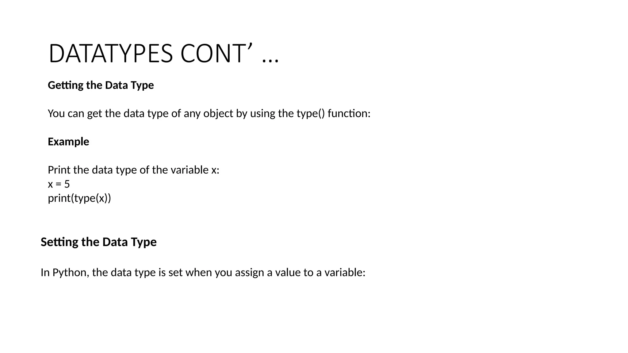 DATATYPES CONT’ …
Getting the Data Type
You can get the data type of any object by using the type() function:
Example
Print the data type of the variable x:
x = 5
print(type(x))
Setting the Data Type
In Python, the data type is set when you assign a value to a variable:
 