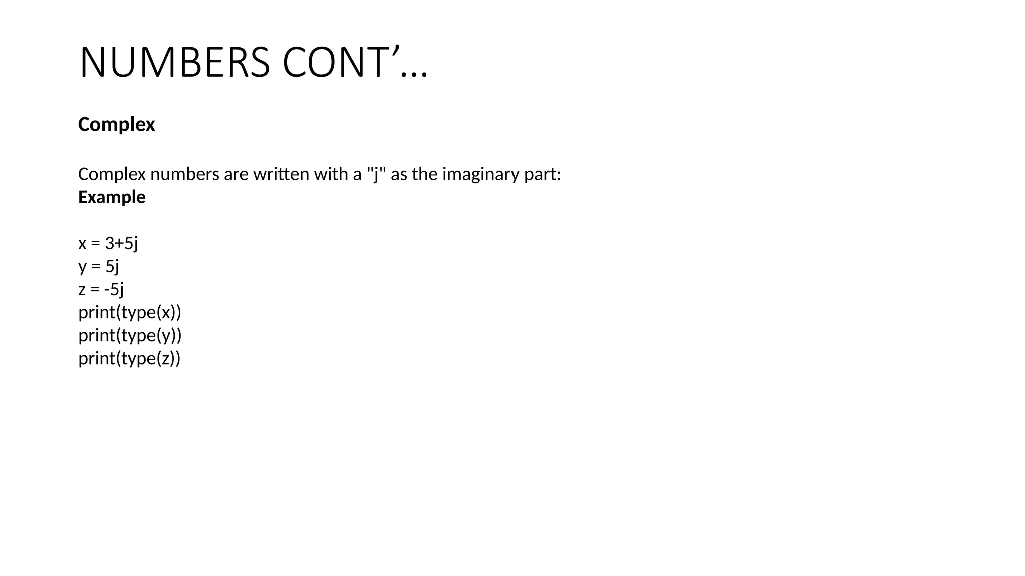 NUMBERS CONT’…
Complex
Complex numbers are written with a "j" as the imaginary part:
Example
x = 3+5j
y = 5j
z = -5j
print(type(x))
print(type(y))
print(type(z))
 