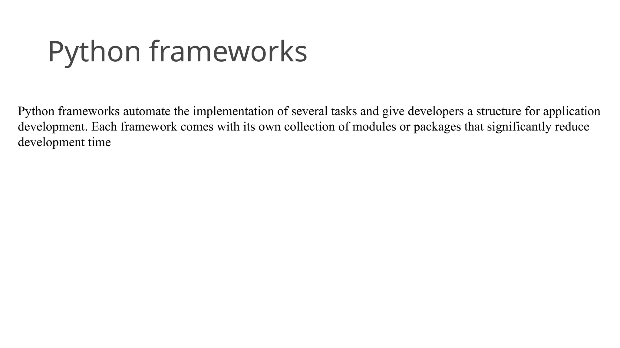 Python frameworks
Python frameworks automate the implementation of several tasks and give developers a structure for application
development. Each framework comes with its own collection of modules or packages that significantly reduce
development time
 