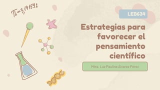 Estrategias para
favorecer el
pensamiento
científico
Mtra. Luz Paulina Álvarez Pérez
LEB634
 