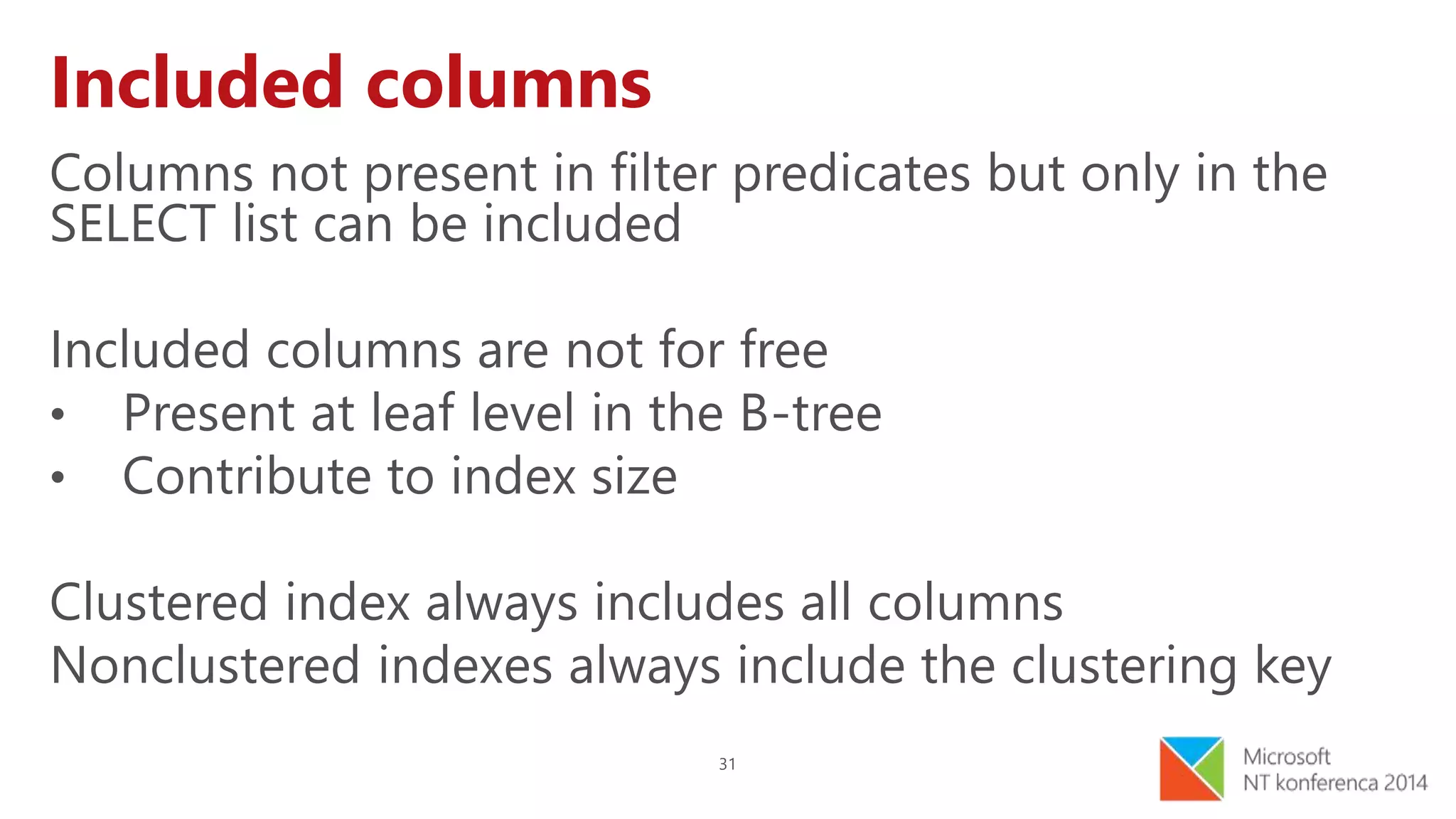 31
Included columns
Columns not present in filter predicates but only in the
SELECT list can be included
Included columns are not for free
• Present at leaf level in the B-tree
• Contribute to index size
Clustered index always includes all columns
Nonclustered indexes always include the clustering key
 