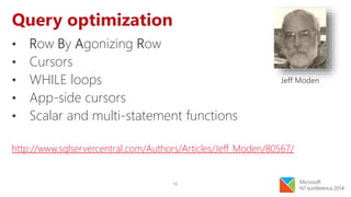 12
Query optimization
• Row By Agonizing Row
• Cursors
• WHILE loops
• App-side cursors
• Scalar and multi-statement functions
http://www.sqlservercentral.com/Authors/Articles/Jeff_Moden/80567/
Jeff Moden
 