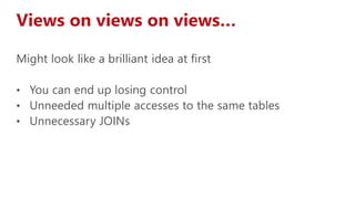 Might look like a brilliant idea at first
• You can end up losing control
• Unneeded multiple accesses to the same tables
• Unnecessary JOINs
Views on views on views…
 