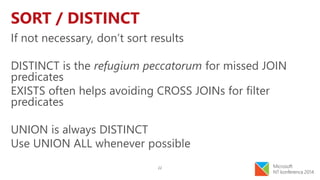 22
SORT / DISTINCT
If not necessary, don’t sort results
DISTINCT is the refugium peccatorum for missed JOIN
predicates
EXISTS often helps avoiding CROSS JOINs for filter
predicates
UNION is always DISTINCT
Use UNION ALL whenever possible
 