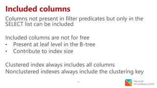 31
Included columns
Columns not present in filter predicates but only in the
SELECT list can be included
Included columns are not for free
• Present at leaf level in the B-tree
• Contribute to index size
Clustered index always includes all columns
Nonclustered indexes always include the clustering key
 