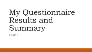 My Questionnaire
Results and
Summary
TASK 6
 