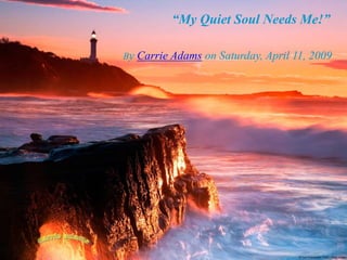 “My Quiet Soul Needs Me!”
By Carrie Adams on Saturday, April 11, 2009

 
