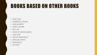 BOOKS BASED ON OTHER BOOKS
• KING LEAR
• ROBINSON CRUSOE
• DON QUIXOTE
• GREAT GATSBY
• BELL JAR
• ANNE OF GREEN GABLES
• JANE EYRE
• AGE OF INNOCENCE
• MRS DALLOWAY
• CINDERELLA
• ODYSSEY
 